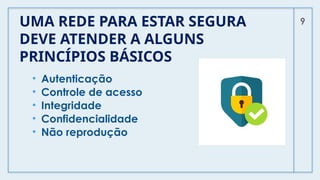 UMA REDE PARA ESTAR SEGURA
DEVE ATENDER A ALGUNS
PRINCÍPIOS BÁSICOS
• Autenticação
• Controle de acesso
• Integridade
• Confidencialidade
• Não reprodução
9
 