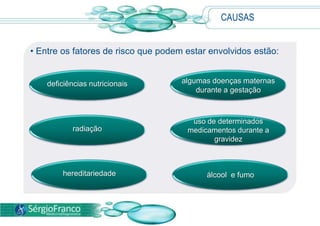 • Entre os fatores de risco que podem estar envolvidos estão:
deficiências nutricionais algumas doenças maternas
durante a gestação
radiação
uso de determinados
medicamentos durante a
gravidez
hereditariedade álcool e fumo
CAUSAS
 
