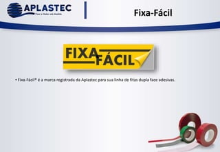 Fixa-Fácil
• Fixa-Fácil® é a marca registrada da Aplastec para sua linha de fitas dupla face adesivas.
 