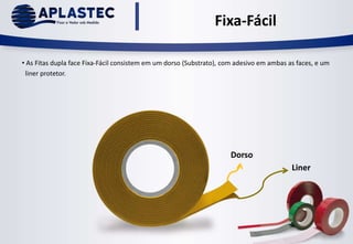 Fixa-Fácil
• As Fitas dupla face Fixa-Fácil consistem em um dorso (Substrato), com adesivo em ambas as faces, e um
liner protetor.
Dorso
Liner
 