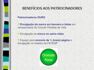 BENEFÍCIOS AOS PATROCINADORES Patrocinadores OURO Divulgação da marca em  banners  e bóias  em campeonatos do Circuito Paulista de Vela Divulgação da  marca no salva-vidas Espaço para  anúncio de ½ (meia) página  e divulgação no boletim da FEVESP 