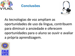 As tecnologias de voz ampliam as
oportunidades de uso da língua, contribuem
para diminuir a ansiedade e oferecem
oportunidades para o aluno se ouvir e avaliar
a própria aprendizagem.
Conclusões
 