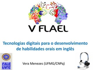 Tecnologias digitais para o desenvolvimento
de habilidades orais em inglês
Vera Menezes (UFMG/CNPq)
 