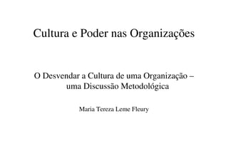 Cultura e Poder nas Organizações


O Desvendar a Cultura de uma Organização –
       uma Discussão Metodológica

           Maria Tereza Leme Fleury
 