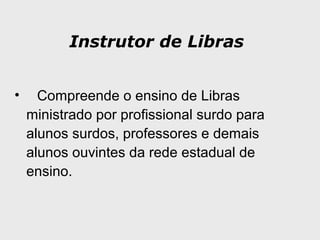 Instrutor de Libras
• Compreende o ensino de Libras
ministrado por profissional surdo para
alunos surdos, professores e demais
alunos ouvintes da rede estadual de
ensino.
 