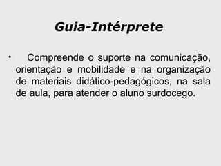 Guia-Intérprete
• Compreende o suporte na comunicação,
orientação e mobilidade e na organização
de materiais didático-pedagógicos, na sala
de aula, para atender o aluno surdocego.
 