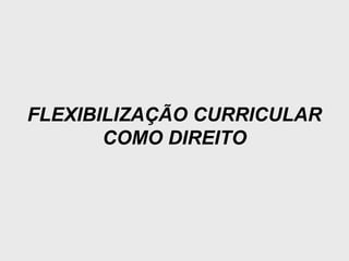 FLEXIBILIZAÇÃO CURRICULAR
COMO DIREITO
 