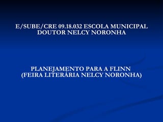 E/SUBE/CRE 09.18.032 ESCOLA MUNICIPAL DOUTOR NELCY NORONHA     PLANEJAMENTO PARA A FLINN  (FEIRA LITERÁRIA NELCY NORONHA)   