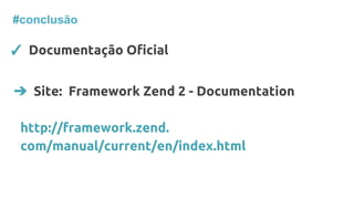 #conclusão
✓ Documentação Oficial
➔ Site: Framework Zend 2 - Documentation
http://framework.zend.
com/manual/current/en/index.html
 
