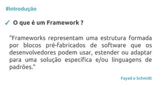 ✓ O que é um Framework ?
“Frameworks representam uma estrutura formada
por blocos pré-fabricados de software que os
desenvolvedores podem usar, estender ou adaptar
para uma solução específica e/ou linguagens de
padrões.”
Fayad e Schmidt
#introdução
 