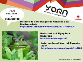 Para explorar  e  DESCOBRIR! Instituto da Conservação da Natureza e da Biodiversidade http://portal.icnb.pt/ICNPortal/vPT2007/?res=1280x800   Naturlink – A ligação à Natureza http://naturlink.sapo.pt/   Internacional Year of Forests 2011 http://www.un.org/en/events/iyof2011/index.shtml   A Floresta não é só  PAISAGEM | 9 