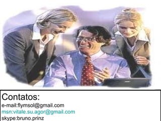 Contatos:
e-mail:flymsol@gmail.com
msn:vitale.su.agor@gmail.com
skype:bruno.prinz
 