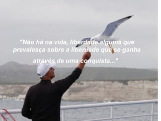 "Não há na vida, liberdade alguma que
prevalesça sobre a liberdade que se ganha
      através de uma conquista..."
 