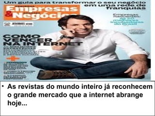 • As revistas do mundo inteiro já reconhecem
  o grande mercado que a internet abrange
  hoje...
 
