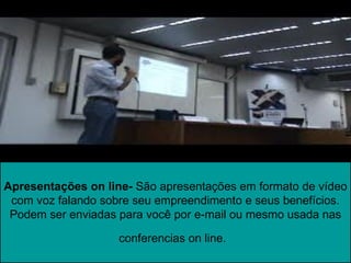Apresentações on line- São apresentações em formato de vídeo
 com voz falando sobre seu empreendimento e seus benefícios.
 Podem ser enviadas para você por e-mail ou mesmo usada nas

                    conferencias on line.
 