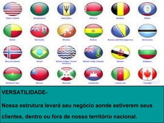 VERSATILIDADE-

Nossa estrutura levará seu negócio aonde estiverem seus

clientes, dentro ou fora de nosso território nacional.
 