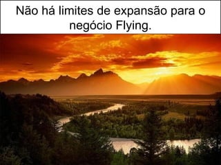 Não há limites de expansão para o
          negócio Flying.
 