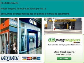 FLEXIBILIDADE-

Nosso negócio funciona 24 horas por dia e

possuímos diversas facilidades de planos e formas de pagamento.
 