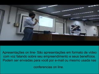 Apresentações on line- São apresentações em formato de vídeo
com voz falando sobre seu empreendimento e seus benefícios.
Podem ser enviadas para você por e-mail ou mesmo usada nas

                   conferencias on line.
 