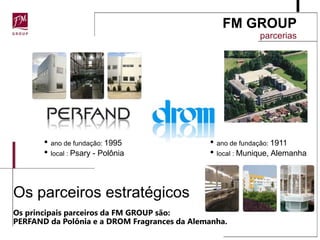 FM GROUP A sedeFM GROUPFundada no ano de 2004 pelo Sr.Artur TrawinskiSua sede internacional na Polônia é o centro do negócio, Administração, Pesquisa e Desenvolvimento, Exportação e  Estoque.