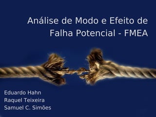 Análise de Modo e Efeito de
            Falha Potencial - FMEA




Eduardo Hahn
Raquel Teixeira
Samuel C. Simões
 