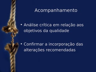 Acompanhamento


• Análise crítica em relação aos
  objetivos da qualidade


• Confirmar a incorporação das
  alterações recomendadas
 