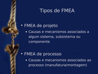 Tipos de FMEA


• FMEA de projeto
  • Causas e mecanismos associados a
    algum sistema, subsistema ou
    componente


• FMEA de processo
  • Causas e mecanismos associados ao
    processo (manufatura/montagem)
 