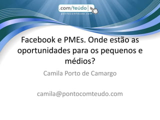 Facebook e PMEs. Onde estão as
oportunidades para os pequenos e
            médios?
      Camila Porto de Camargo

     camila@pontocomteudo.com
 