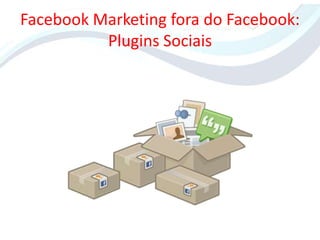 Facebook Marketing fora do Facebook:
          Plugins Sociais
 