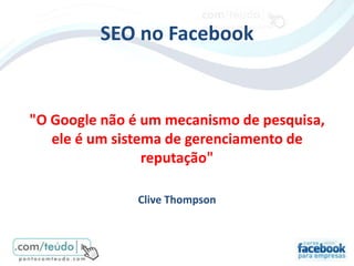 SEO no Facebook


"O Google não é um mecanismo de pesquisa,
   ele é um sistema de gerenciamento de
                 reputação"

               Clive Thompson
 
