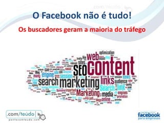 O Facebook não é tudo!
Os buscadores geram a maioria do tráfego
 
