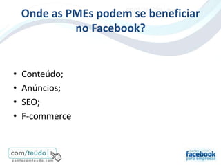 Onde as PMEs podem se beneficiar
             no Facebook?


•   Conteúdo;
•   Anúncios;
•   SEO;
•   F-commerce
 