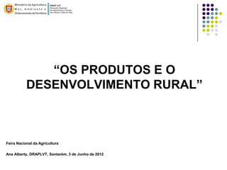 “OS PRODUTOS E O
           DESENVOLVIMENTO RURAL”



Feira Nacional da Agricultura

Ana Alberty, DRAPLVT, Santarém, 3 de Junho de 2012
 