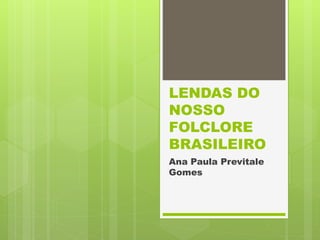 LENDAS DO 
NOSSO 
FOLCLORE 
BRASILEIRO 
Ana Paula Previtale 
Gomes 
 