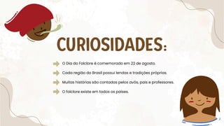 CURIOSIDADES:
Cada região do Brasil possui lendas e tradições próprias.
Muitas histórias são contadas pelos avós, pais e professores.
O folclore existe em todos os países.
O Dia do Folclore é comemorado em 22 de agosto.
 