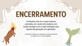 ENCERRAMENTO
Conhecer o folclore é valorizar a cultura do Brasil
e manter viva a nossa história.
O folclore vive em cada história
contada, em cada brincadeira, em
cada cantiga e em cada tradição que
passa de geração em geração.
 