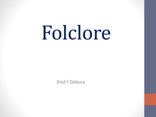 Folclore 
Prof.ª Débora 
 