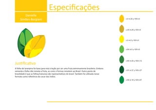A folha de laranjeira foi base para esta criação por ser uma fruta extremamente brasileira. Embora
somente a folha não remeta a fruta, as cores e formas remetem ao Brasil. Outro ponto de
brasilidade é que as folhas/natureza são representa vos do brasil. Também foi u lizada nesse
formato como referência do cocar dos índios.
Especiﬁcações
Danielle
Simões-Borgiani c:0 m:20 y:100 k:0
Jus ﬁca va
c:20 m:29 y:100 k:0
c:0 m:0 y:100 k:0
c:64 m:0 y:100 k:0
c:91 m:37 y:100 k:37
c:80 m:25 y:100 k:12
c:90 m:18 y:100 k:07
 