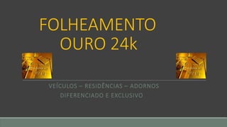 FOLHEAMENTO
OURO 24k
VEÍCULOS – RESIDÊNCIAS – ADORNOS
DIFERENCIADO E EXCLUSIVO
 