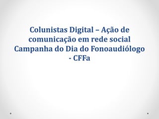 Colunistas Digital – Ação de
comunicação em rede social
Campanha do Dia do Fonoaudiólogo
- CFFa
 