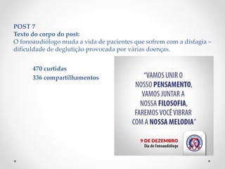POST 7
Texto do corpo do post:
O fonoaudiólogo muda a vida de pacientes que sofrem com a disfagia –
dificuldade de deglutição provocada por várias doenças.
470 curtidas
336 compartilhamentos
 