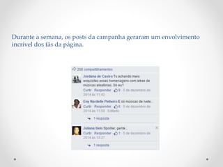 Durante a semana, os posts da campanha geraram um envolvimento
incrível dos fãs da página.
 
