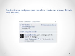 Muitos ficaram instigados para entender a relação das músicas da Ivete
com a ocasião.
 