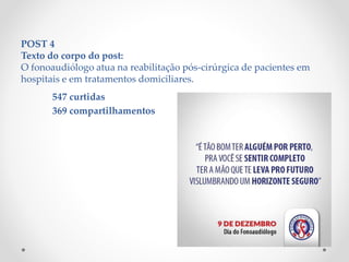 POST 4
Texto do corpo do post:
O fonoaudiólogo atua na reabilitação pós-cirúrgica de pacientes em
hospitais e em tratamentos domiciliares.
547 curtidas
369 compartilhamentos
 