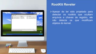 RootKit Reveler
Apesar de ter sido projetado para
detectar os rootkits que ocultam
arquivos e chaves de registro, ele
não detecta os que modificam
objetos do kernel.
 