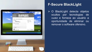 F-Secure BlackLight
 O BlackLight detecta objetos
ocultos por tecnologias de
rootkit e fornece ao usuário a
oportunidade de eliminar ou
remover o software ofensivo.
 