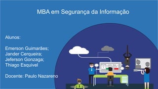 Alunos:
Emerson Guimarães;
Jander Cerqueira;
Jeferson Gonzaga;
Thiago Esquivel
Docente: Paulo Nazareno
MBA em Segurança da Informação
 
