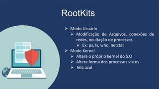 RootKits
 Modo Usuário
 Modificação de Arquivos, conexões de
redes, ocultação de processos
 Ex: ps, ls, who, netstat
 Modo Kernel
 Altera o próprio kernel do S.O
 Altera forma dos processos vistos
 Tela azul
 
