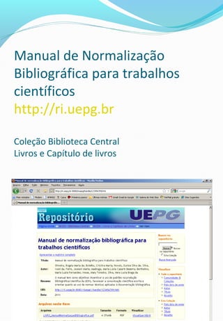 Manual de Normalização
Bibliográfica para trabalhos
científicos
http://ri.uepg.br
Coleção Biblioteca Central
Livros e Capítulo de livros
 