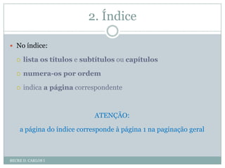 2. ÍndiceBECRE D. CARLOS INo índice: lista ostítulos e subtítulos ou capítulosnumera-os por ordemindica a páginacorrespondenteATENÇÃO: a página do índice corresponde à página 1 na paginação geral